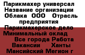 Парикмахер-универсал › Название организации ­ Облака, ООО › Отрасль предприятия ­ Парикмахерское дело › Минимальный оклад ­ 6 000 - Все города Работа » Вакансии   . Ханты-Мансийский,Мегион г.